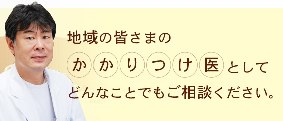 地域の皆さまのかかりつけ医としてどんなことでもご相談ください。